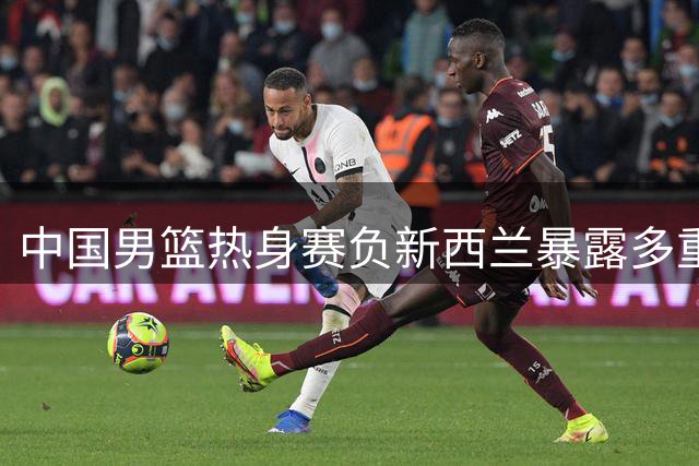 中国男篮热身赛负新西兰暴露多重隐忧