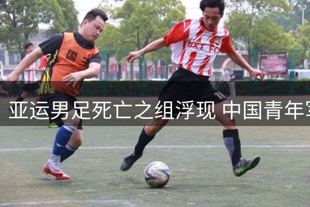 亚运男足死亡之组浮现 中国青年军遭遇西亚双雄围剿