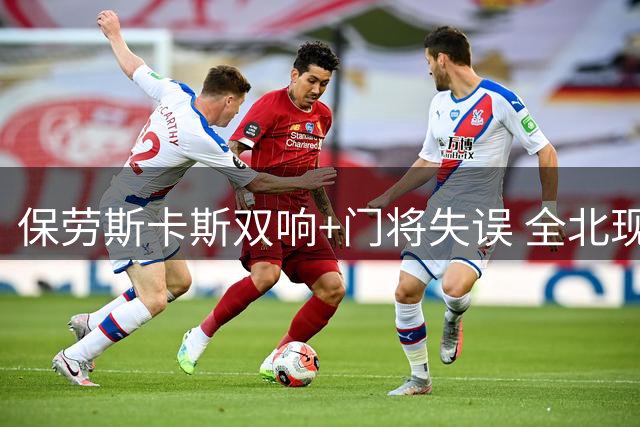 保劳斯卡斯双响+门将失误 全北现代客场完胜浦项制铁
