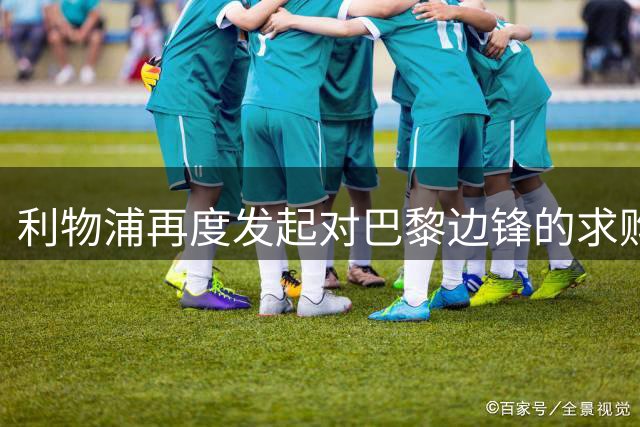 利物浦再度发起对巴黎边锋的求购计划