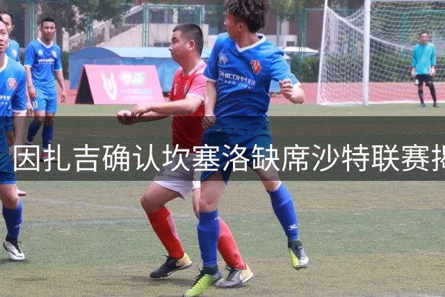 因扎吉确认坎塞洛缺席沙特联赛揭幕战