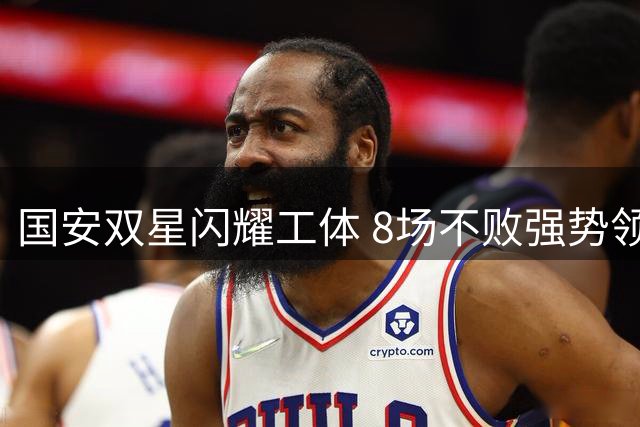 国安双星闪耀工体 8场不败强势领跑中超积分榜