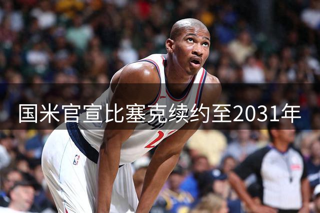 国米官宣比塞克续约至2031年