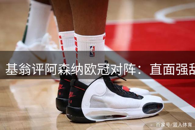 基翁评阿森纳欧冠对阵：直面强敌无需畏惧