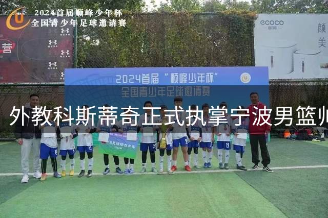 外教科斯蒂奇正式执掌宁波男篮帅印 训练基地首度亮相曝光