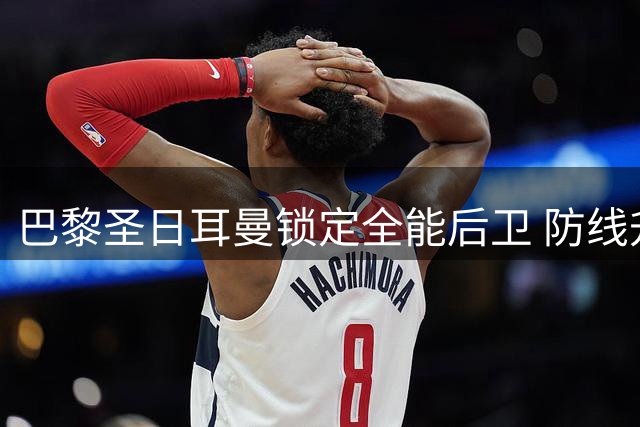 巴黎圣日耳曼锁定全能后卫 防线升级计划浮出水面