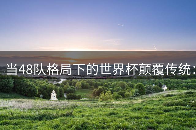 当48队格局下的世界杯颠覆传统：足球世界迎来"草根史诗"与"数据革命
