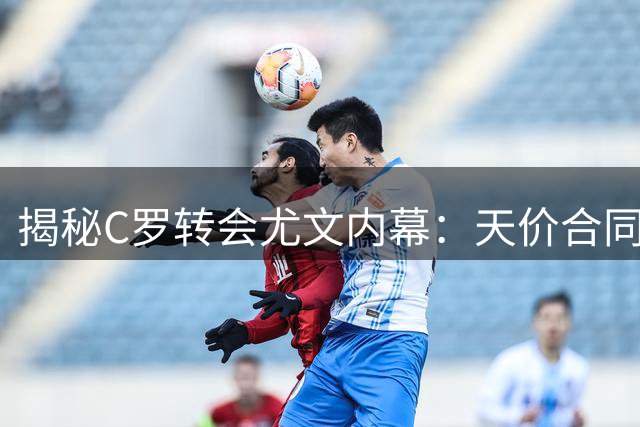 揭秘C罗转会尤文内幕：天价合同背后的尊严之战