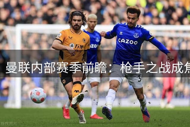 曼联内部赛季前瞻：枪手之战成焦点 9月有望领跑英超