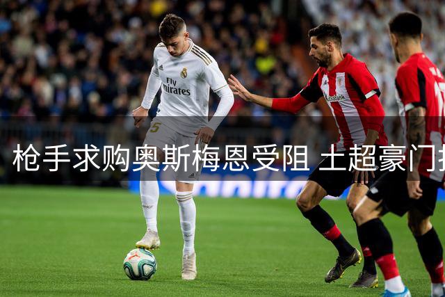 枪手求购奥斯梅恩受阻 土超豪门拒售当家射手