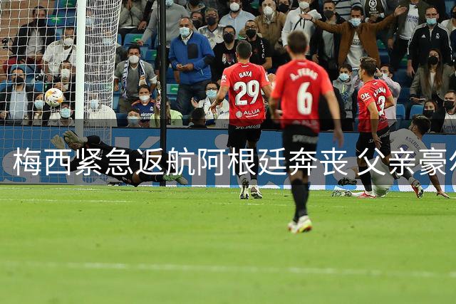 梅西紧急返航阿根廷奔丧 父亲豪尔赫凌晨离世享年68岁