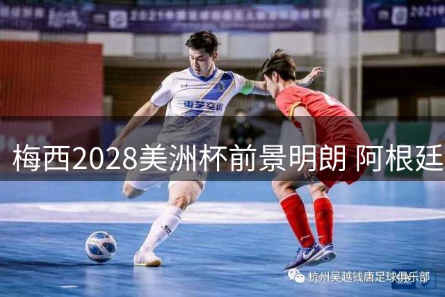 梅西2028美洲杯前景明朗 阿根廷队或再迎传奇领袖