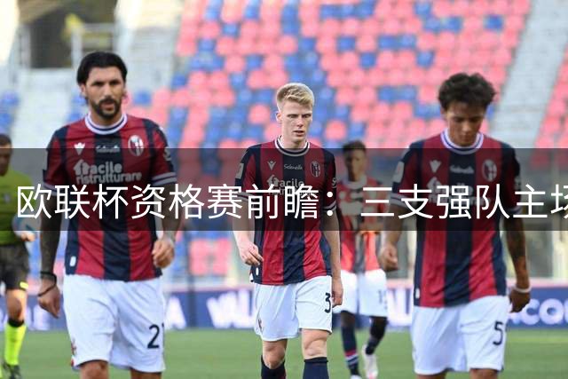 欧联杯资格赛前瞻：三支强队主场作战能否全取三分？