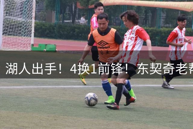 湖人出手！4换1前锋！东契奇老帮手？布朗尼也卖了？