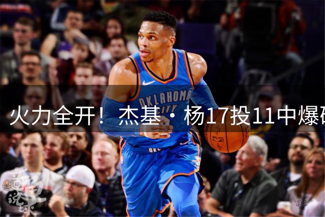 火力全开！杰基·杨17投11中爆砍28分11板10助 正负值+26