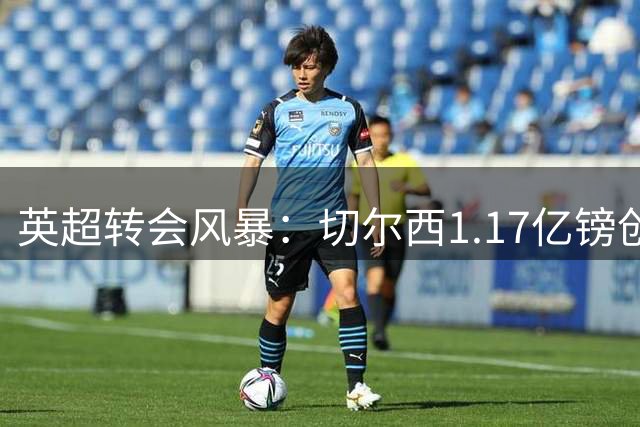 英超转会风暴：切尔西1.17亿镑创纪录签罗杰斯 热刺紧盯曼城新星