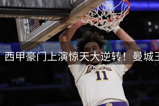 西甲豪门上演惊天大逆转！曼城王牌争夺战巴萨6000万报价锁定胜局