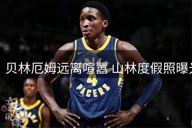 贝林厄姆远离喧嚣 山林度假照曝光引热议