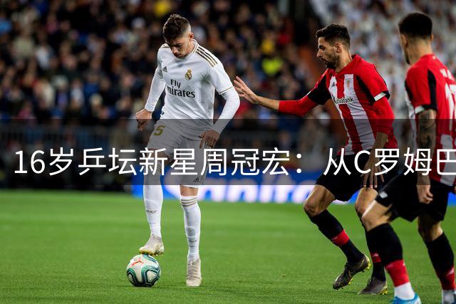 16岁乒坛新星周冠宏：从C罗姆巴佩身上汲取竞技养分