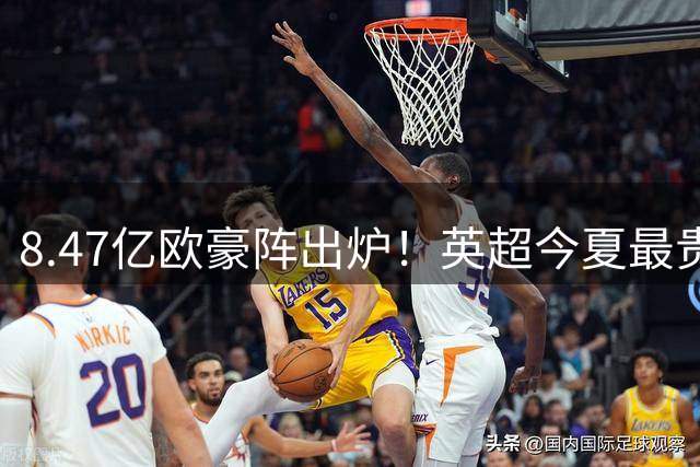 8.47亿欧豪阵出炉！英超今夏最贵引援阵容曝光，三亿星坐镇中前场