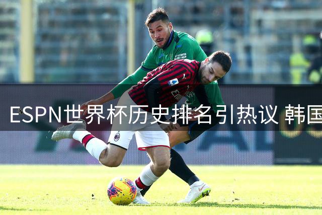 ESPN世界杯历史排名引热议 韩国02年四强之路再遭质疑