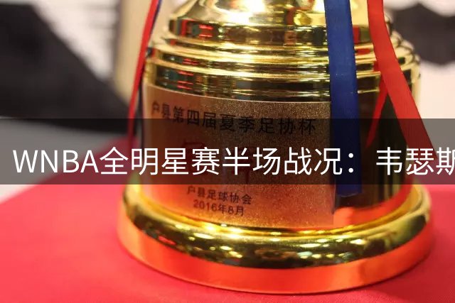 WNBA全明星赛半场战况：韦瑟斯庞队强势压制库珀队